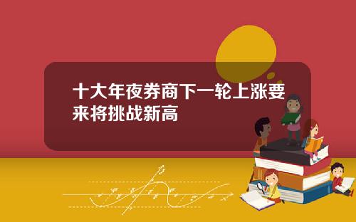 十大年夜券商下一轮上涨要来将挑战新高