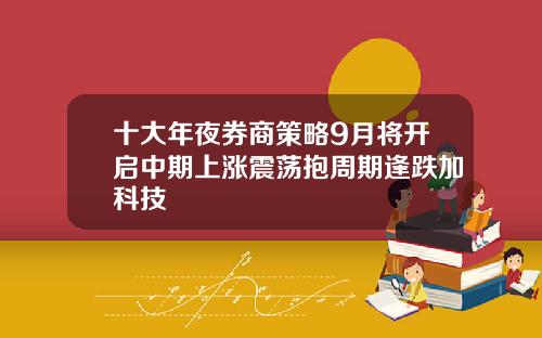 十大年夜券商策略9月将开启中期上涨震荡抱周期逢跌加科技