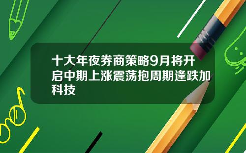 十大年夜券商策略9月将开启中期上涨震荡抱周期逢跌加科技