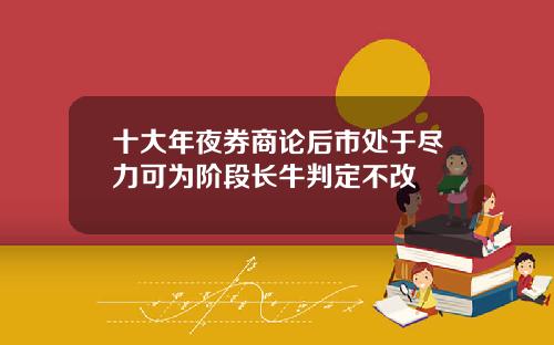 十大年夜券商论后市处于尽力可为阶段长牛判定不改