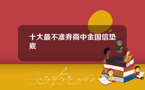 十大最不准券商中金国信垫底