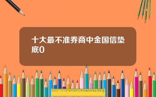 十大最不准券商中金国信垫底0