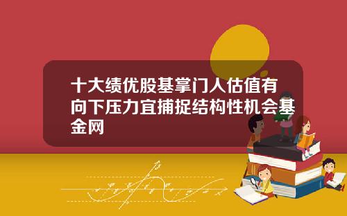 十大绩优股基掌门人估值有向下压力宜捕捉结构性机会基金网