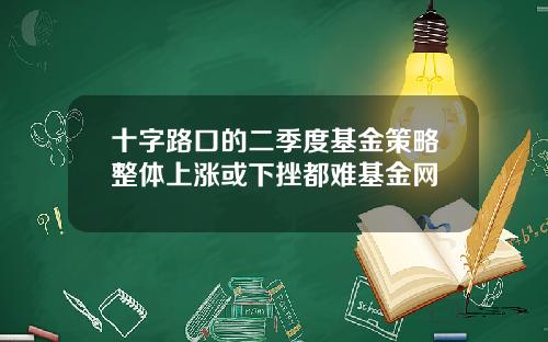 十字路口的二季度基金策略整体上涨或下挫都难基金网