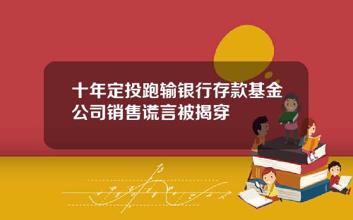 十年定投跑输银行存款基金公司销售谎言被揭穿