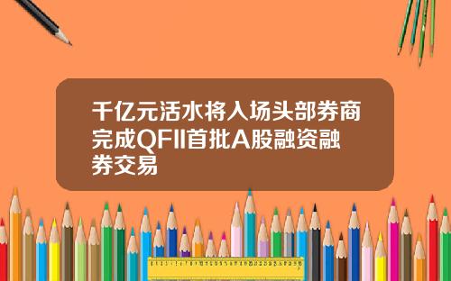千亿元活水将入场头部券商完成QFII首批A股融资融券交易