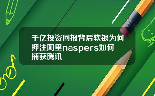 千亿投资回报背后软银为何押注阿里naspers如何捕获腾讯