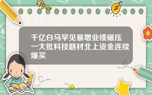 千亿白马罕见暴增业绩碾压一大批科技题材北上资金连续爆买