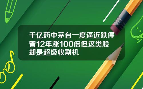 千亿药中茅台一度逼近跌停曾12年涨100倍但这类股却是超级收割机