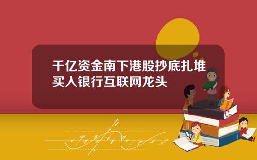 千亿资金南下港股抄底扎堆买入银行互联网龙头