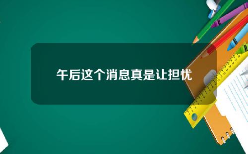 午后这个消息真是让担忧