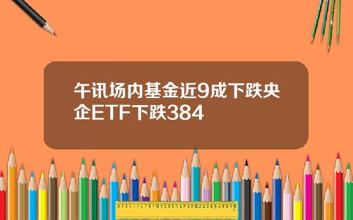 午讯场内基金近9成下跌央企ETF下跌384