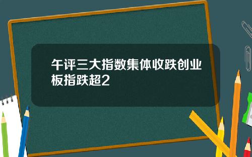 午评三大指数集体收跌创业板指跌超2