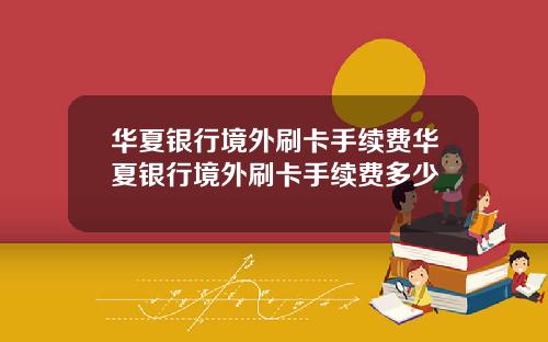 华夏银行境外刷卡手续费华夏银行境外刷卡手续费多少