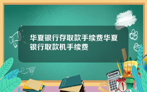 华夏银行存取款手续费华夏银行取款机手续费