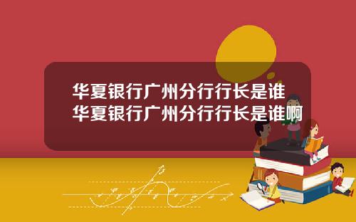 华夏银行广州分行行长是谁华夏银行广州分行行长是谁啊