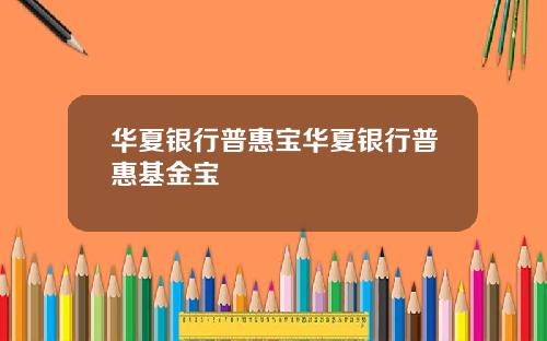 华夏银行普惠宝华夏银行普惠基金宝