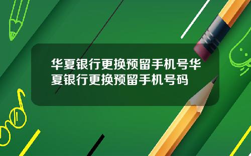 华夏银行更换预留手机号华夏银行更换预留手机号码