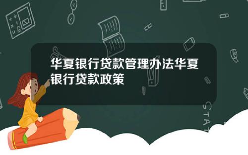 华夏银行贷款管理办法华夏银行贷款政策