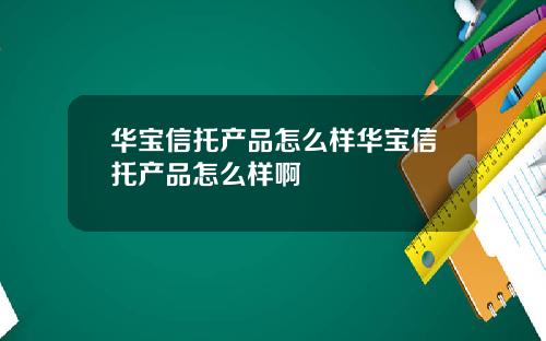 华宝信托产品怎么样华宝信托产品怎么样啊