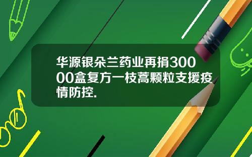 华源银朵兰药业再捐30000盒复方一枝蒿颗粒支援疫情防控.