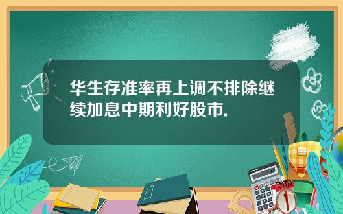 华生存准率再上调不排除继续加息中期利好股市.