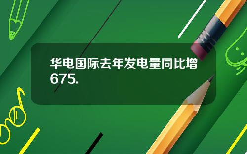 华电国际去年发电量同比增675.