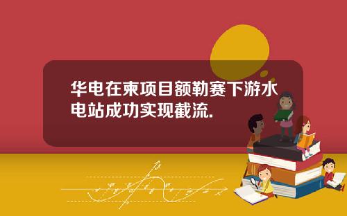 华电在柬项目额勒赛下游水电站成功实现截流.
