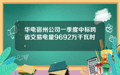 华电宿州公司一季度中标跨省交易电量9692万千瓦时.
