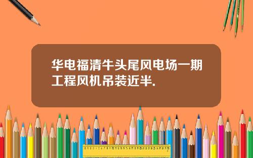 华电福清牛头尾风电场一期工程风机吊装近半.
