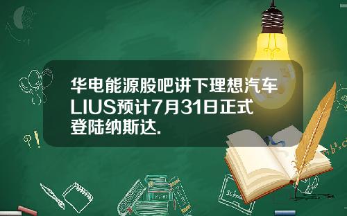 华电能源股吧讲下理想汽车LIUS预计7月31日正式登陆纳斯达.