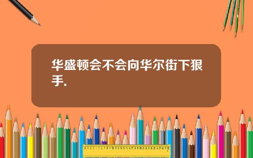 华盛顿会不会向华尔街下狠手.
