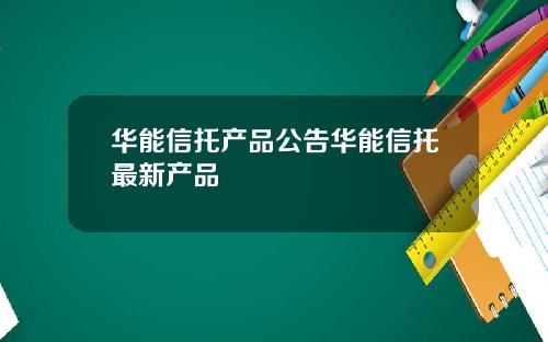 华能信托产品公告华能信托最新产品