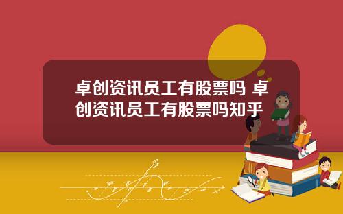 卓创资讯员工有股票吗 卓创资讯员工有股票吗知乎