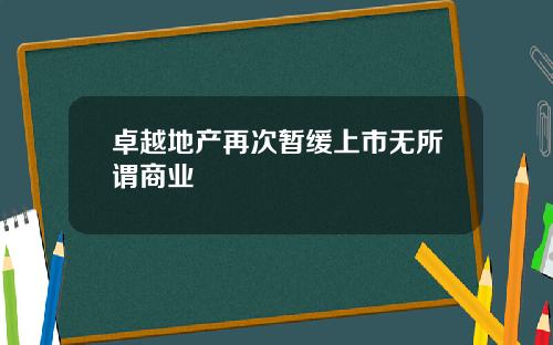 卓越地产再次暂缓上市无所谓商业