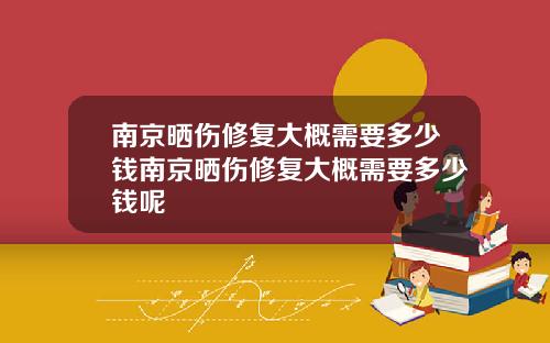 南京晒伤修复大概需要多少钱南京晒伤修复大概需要多少钱呢