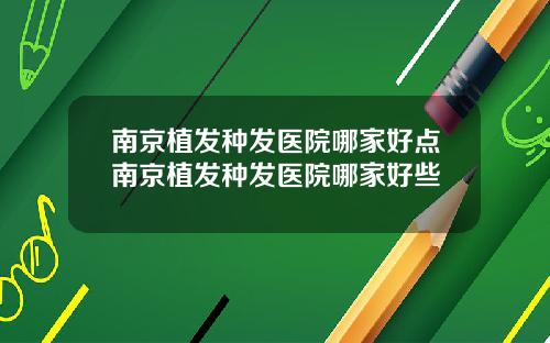 南京植发种发医院哪家好点南京植发种发医院哪家好些