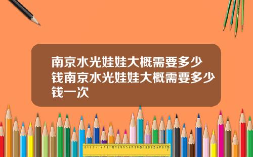 南京水光娃娃大概需要多少钱南京水光娃娃大概需要多少钱一次