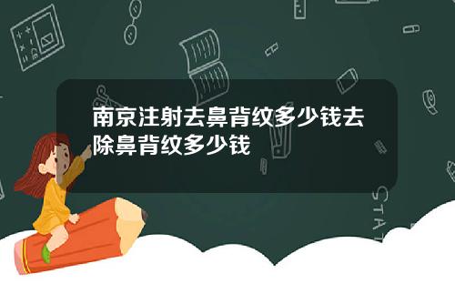南京注射去鼻背纹多少钱去除鼻背纹多少钱