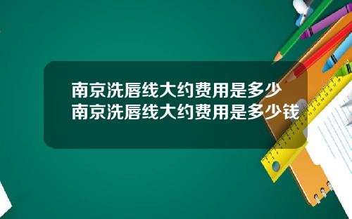 南京洗唇线大约费用是多少南京洗唇线大约费用是多少钱