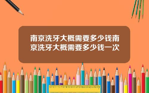 南京洗牙大概需要多少钱南京洗牙大概需要多少钱一次