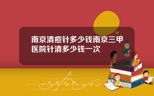 南京清痘针多少钱南京三甲医院针清多少钱一次