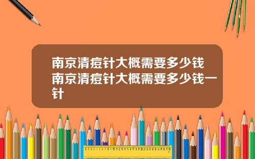 南京清痘针大概需要多少钱南京清痘针大概需要多少钱一针