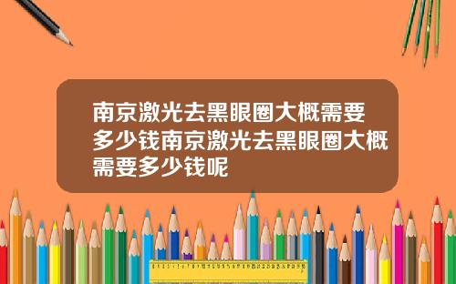 南京激光去黑眼圈大概需要多少钱南京激光去黑眼圈大概需要多少钱呢