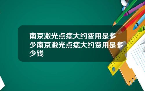 南京激光点痣大约费用是多少南京激光点痣大约费用是多少钱