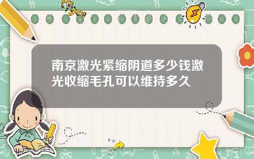 南京激光紧缩阴道多少钱激光收缩毛孔可以维持多久