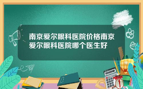 南京爱尔眼科医院价格南京爱尔眼科医院哪个医生好