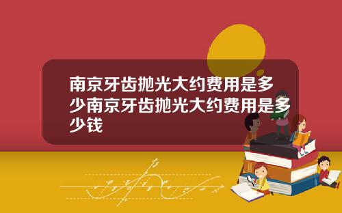 南京牙齿抛光大约费用是多少南京牙齿抛光大约费用是多少钱
