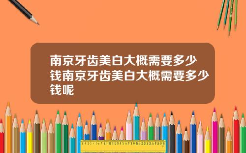 南京牙齿美白大概需要多少钱南京牙齿美白大概需要多少钱呢