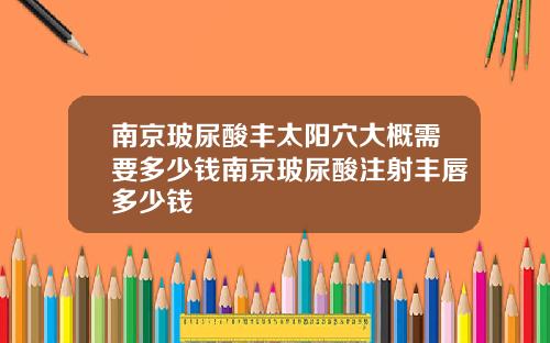 南京玻尿酸丰太阳穴大概需要多少钱南京玻尿酸注射丰唇多少钱